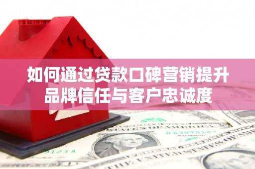 大邑如何通过贷款口碑营销提升品牌信任与客户忠诚度