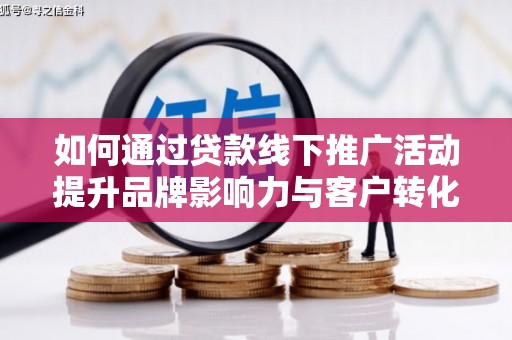 大邑如何通过贷款线下推广活动提升品牌影响力与客户转化率