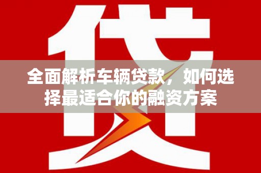 大邑全面解析车辆贷款，如何选择最适合你的融资方案