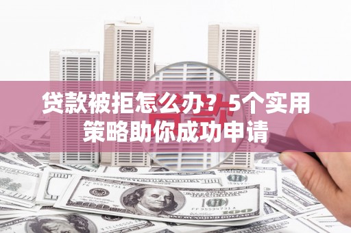 大邑贷款被拒怎么办？5个实用策略助你成功申请
