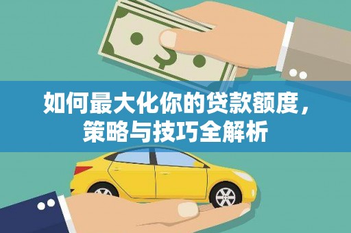 大邑如何最大化你的贷款额度，策略与技巧全解析