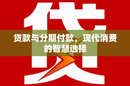 大邑贷款与分期付款，现代消费的智慧选择