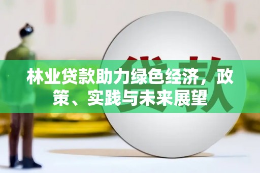 大邑林业贷款助力绿色经济，政策、实践与未来展望
