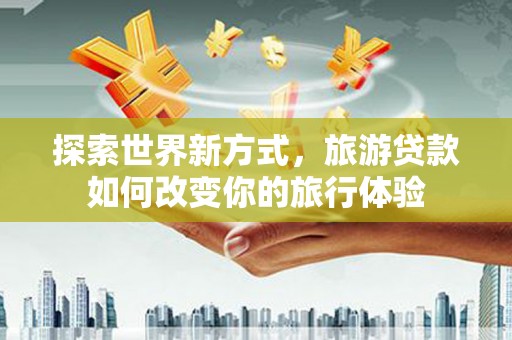 大邑探索世界新方式，旅游贷款如何改变你的旅行体验