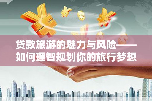 大邑贷款旅游的魅力与风险——如何理智规划你的旅行梦想
