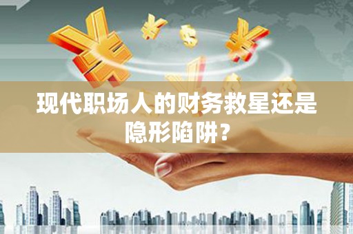 大邑现代职场人的财务救星还是隐形陷阱？