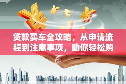 大邑贷款买车全攻略，从申请流程到注意事项，助你轻松购车