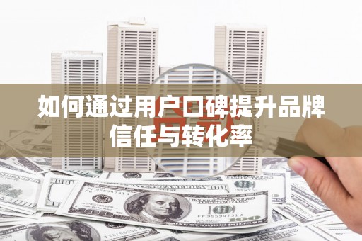 大邑如何通过用户口碑提升品牌信任与转化率