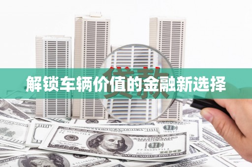 大邑解锁车辆价值的金融新选择
