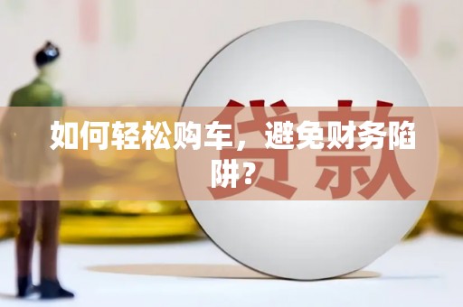 大邑如何轻松购车，避免财务陷阱？
