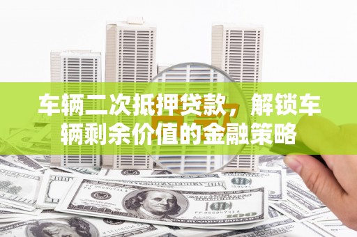 大邑车辆二次抵押贷款，解锁车辆剩余价值的金融策略