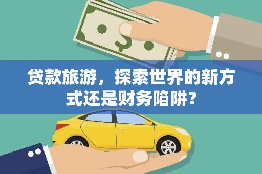 大邑贷款旅游，探索世界的新方式还是财务陷阱？